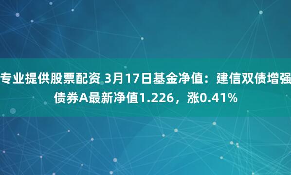 专业提供股票配资 3月17日基金净值：建信双债增强债券A最新净值1.226，涨0.41%