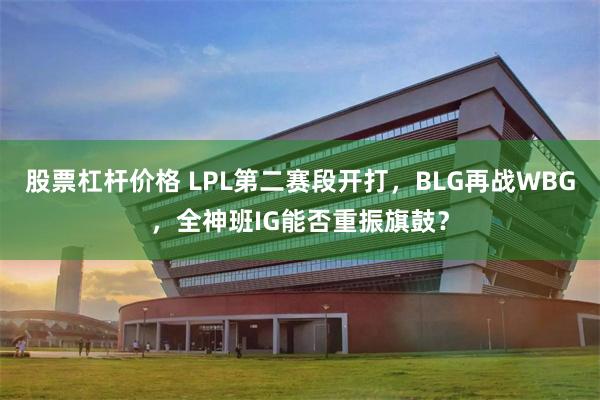 股票杠杆价格 LPL第二赛段开打，BLG再战WBG，全神班IG能否重振旗鼓？