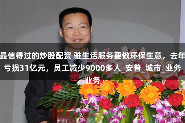 最信得过的炒股配资 雅生活服务要做环保生意，去年亏损31亿元，员工减少9000多人_安普_城市_业务