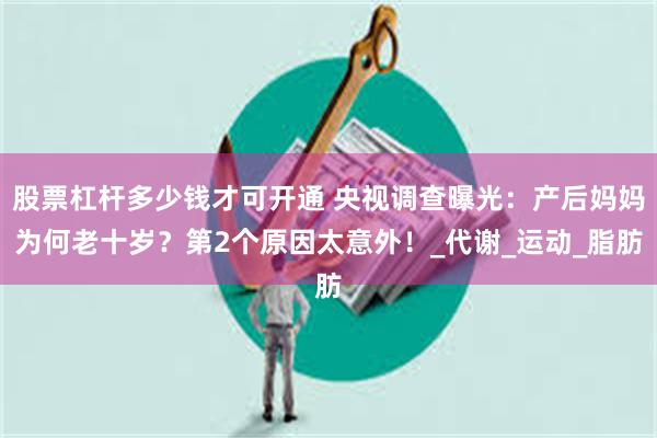 股票杠杆多少钱才可开通 央视调查曝光：产后妈妈为何老十岁？第2个原因太意外！_代谢_运动_脂肪