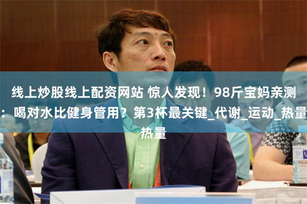 线上炒股线上配资网站 惊人发现！98斤宝妈亲测：喝对水比健身管用？第3杯最关键_代谢_运动_热量