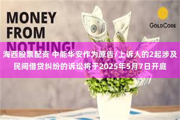 海西股票配资 中能华安作为原告/上诉人的2起涉及民间借贷纠纷的诉讼将于2025年5月7日开庭