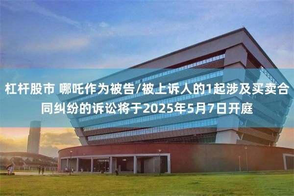 杠杆股市 哪吒作为被告/被上诉人的1起涉及买卖合同纠纷的诉讼将于2025年5月7日开庭