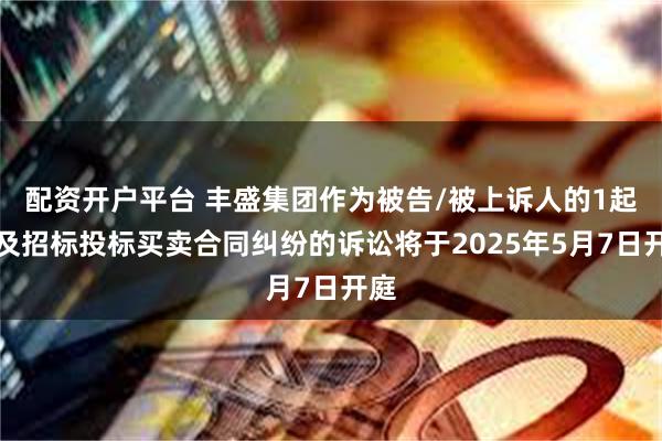 配资开户平台 丰盛集团作为被告/被上诉人的1起涉及招标投标买卖合同纠纷的诉讼将于2025年5月7日开庭