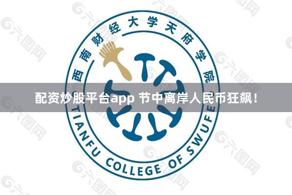 配资炒股平台app 节中离岸人民币狂飙！