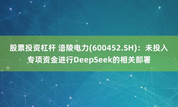 股票投资杠杆 涪陵电力(600452.SH)：未投入专项资金进行DeepSeek的相关部署