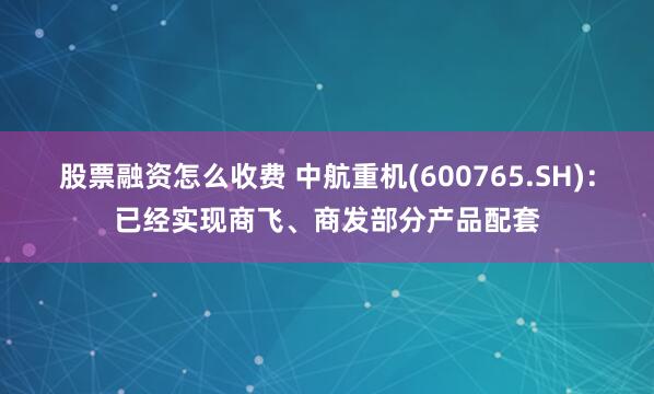 股票融资怎么收费 中航重机(600765.SH)：已经实现商飞、商发部分产品配套