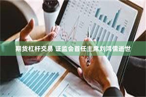 期货杠杆交易 证监会首任主席刘鸿儒逝世