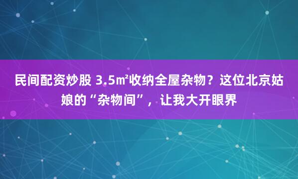 民间配资炒股 3.5㎡收纳全屋杂物？这位北京姑娘的“杂物间”，让我大开眼界