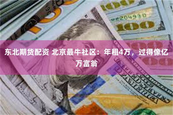 东北期货配资 北京最牛社区：年租4万，过得像亿万富翁