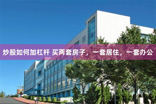 炒股如何加杠杆 买两套房子，一套居住，一套办公