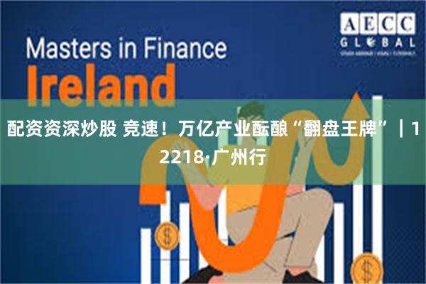 配资资深炒股 竞速！万亿产业酝酿“翻盘王牌”｜12218·广州行