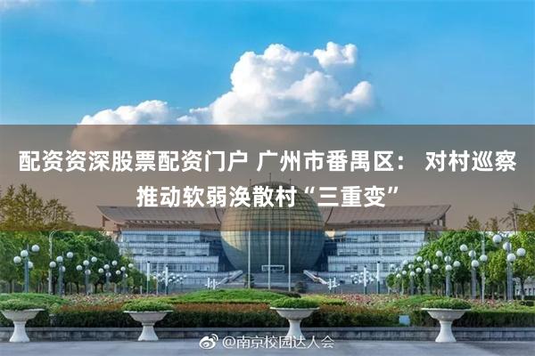 配资资深股票配资门户 广州市番禺区： 对村巡察推动软弱涣散村“三重变”