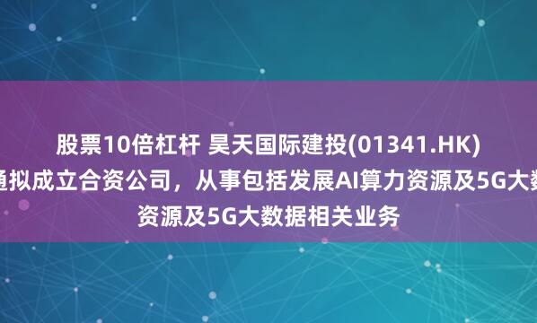 股票10倍杠杆 昊天国际建投(01341.HK)：与江苏利通拟成立合资公司，从事包括发展AI算力资源及5G大数据相关业务