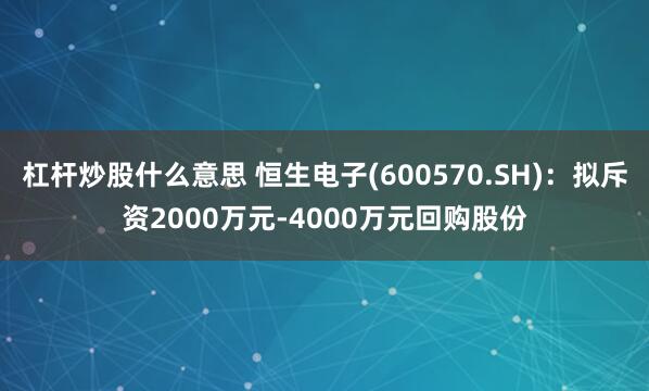 杠杆炒股什么意思 恒生电子(600570.SH)：拟斥资2000万元-4000万元回购股份