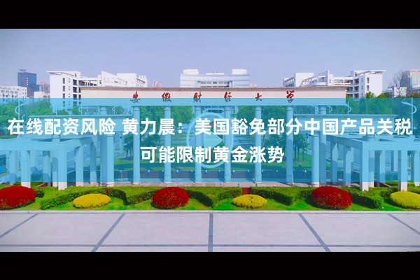 在线配资风险 黄力晨：美国豁免部分中国产品关税 可能限制黄金涨势