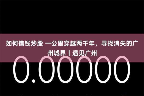 如何借钱炒股 一公里穿越两千年，寻找消失的广州城界｜遇见广州