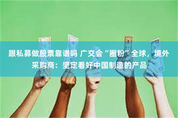 跟私募做股票靠谱吗 广交会“圈粉”全球，境外采购商：坚定看好中国制造的产品