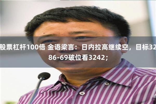 股票杠杆100倍 金语梁言：日内拉高继续空，目标3286-69破位看3242；
