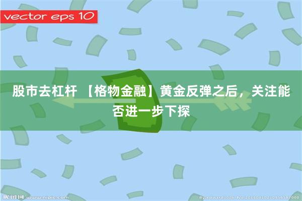 股市去杠杆 【格物金融】黄金反弹之后，关注能否进一步下探