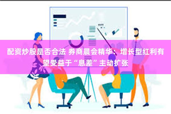 配资炒股是否合法 券商晨会精华：增长型红利有望受益于“息差”主动扩张