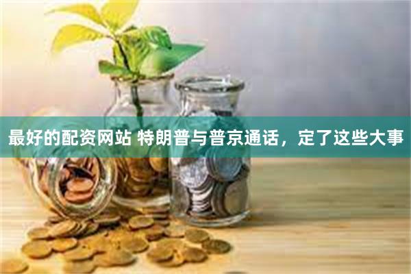 最好的配资网站 特朗普与普京通话，定了这些大事