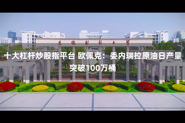 十大杠杆炒股指平台 欧佩克：委内瑞拉原油日产量突破100万桶