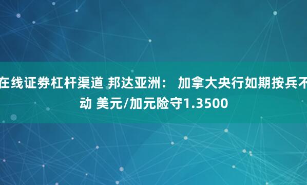 在线证劵杠杆渠道 邦达亚洲： 加拿大央行如期按兵不动 美元/加元险守1.3500