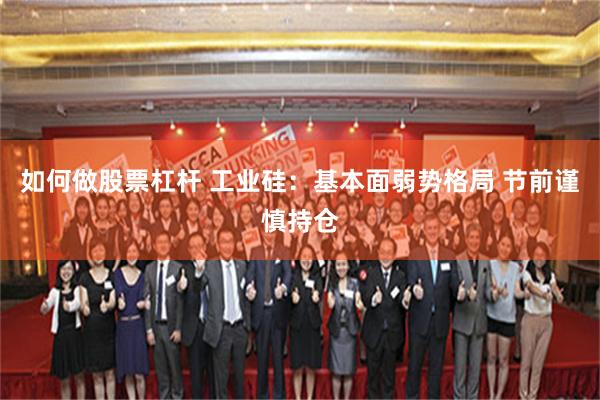 如何做股票杠杆 工业硅：基本面弱势格局 节前谨慎持仓