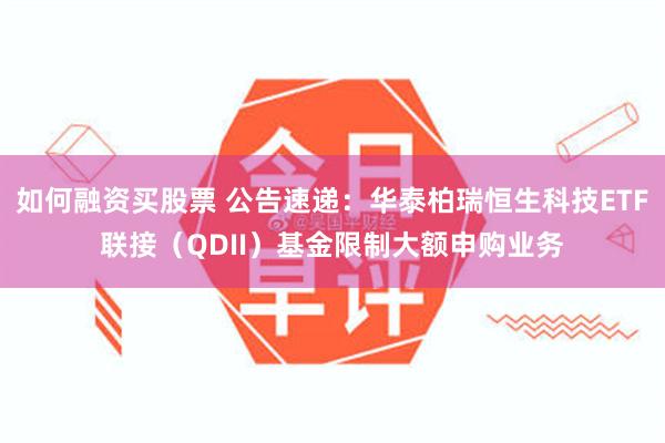 如何融资买股票 公告速递：华泰柏瑞恒生科技ETF联接（QDII）基金限制大额申购业务