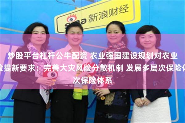 炒股平台杠杆公牛配资 农业强国建设规划对农业保险提新要求：完善大灾风险分散机制 发展多层次保险体系