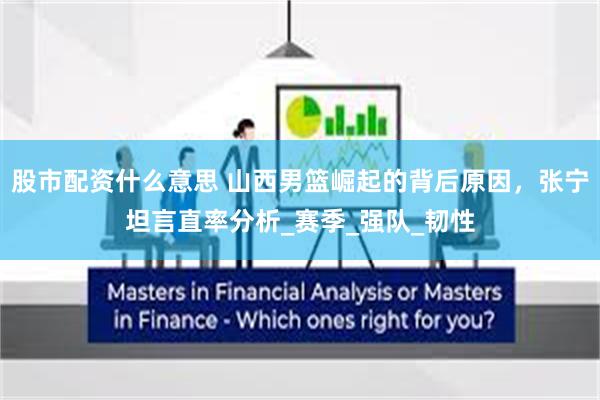 股市配资什么意思 山西男篮崛起的背后原因，张宁坦言直率分析_赛季_强队_韧性