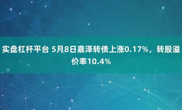 实盘杠杆平台 5月8日嘉泽转债上涨0.17%，转股溢价率10.4%