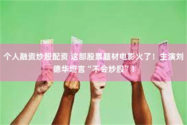 个人融资炒股配资 这部股票题材电影火了！主演刘德华坦言“不会炒股”！