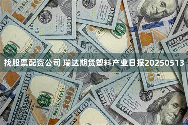 找股票配资公司 瑞达期货塑料产业日报20250513