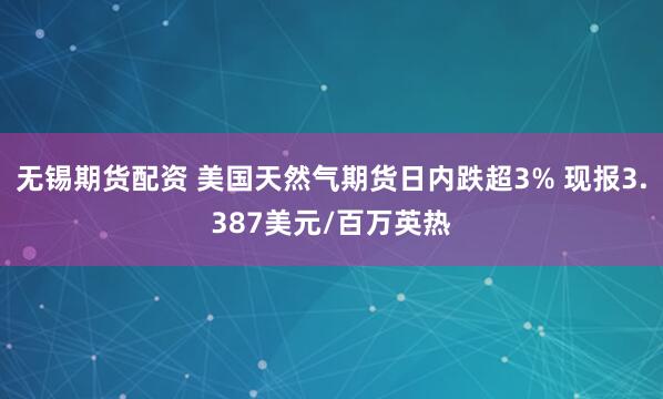 无锡期货配资 美国天然气期货日内跌超3% 现报3.387美元/百万英热