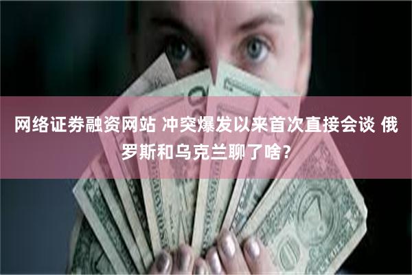 网络证劵融资网站 冲突爆发以来首次直接会谈 俄罗斯和乌克兰聊了啥？