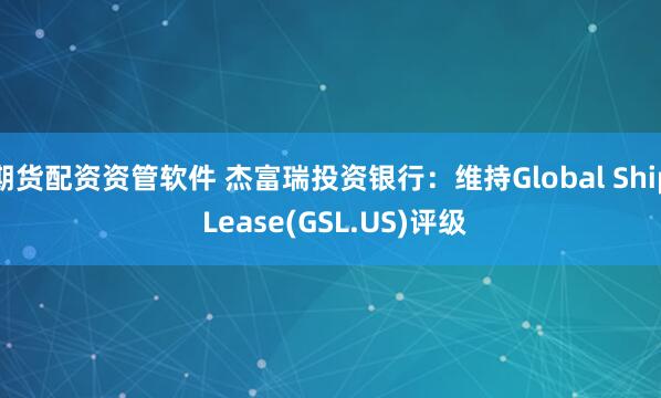 期货配资资管软件 杰富瑞投资银行：维持Global Ship Lease(GSL.US)评级