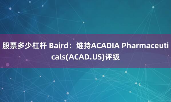 股票多少杠杆 Baird：维持ACADIA Pharmaceuticals(ACAD.US)评级