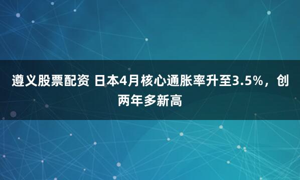遵义股票配资 日本4月核心通胀率升至3.5%，创两年多新高