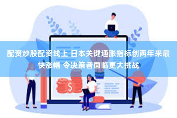 配资炒股配资线上 日本关键通胀指标创两年来最快涨幅 令决策者面临更大挑战