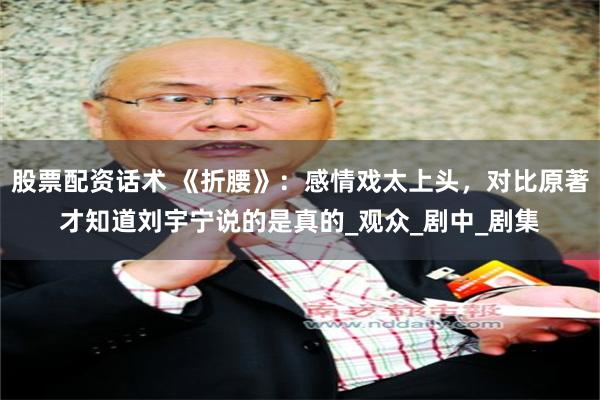 股票配资话术 《折腰》：感情戏太上头，对比原著才知道刘宇宁说的是真的_观众_剧中_剧集