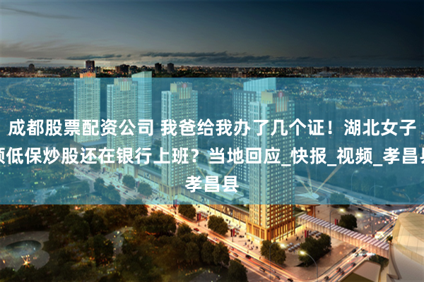 成都股票配资公司 我爸给我办了几个证！湖北女子领低保炒股还在银行上班？当地回应_快报_视频_孝昌县