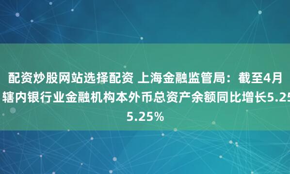 配资炒股网站选择配资 上海金融监管局：截至4月末 辖内银行业金融机构本外币总资产余额同比增长5.25%