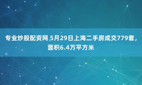 专业炒股配资网 5月29日上海二手房成交779套，面积6.4万平方米