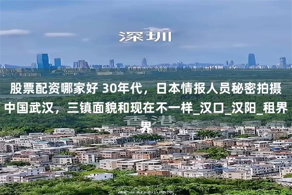 股票配资哪家好 30年代，日本情报人员秘密拍摄中国武汉，三镇面貌和现在不一样_汉口_汉阳_租界