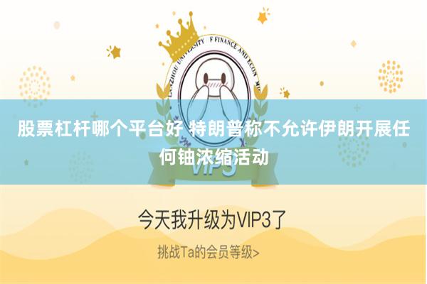 股票杠杆哪个平台好 特朗普称不允许伊朗开展任何铀浓缩活动