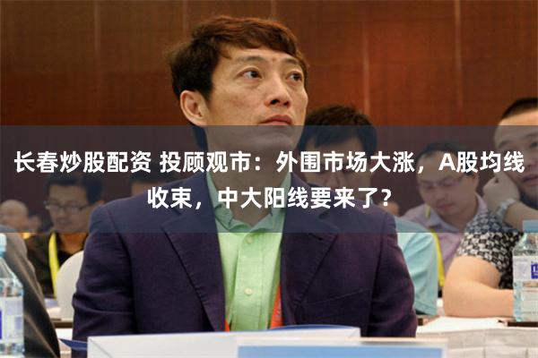 长春炒股配资 投顾观市：外围市场大涨，A股均线收束，中大阳线要来了？