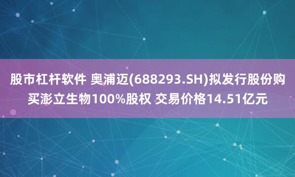 股市杠杆软件 奥浦迈(688293.SH)拟发行股份购买澎立生物100%股权 交易价格14.51亿元