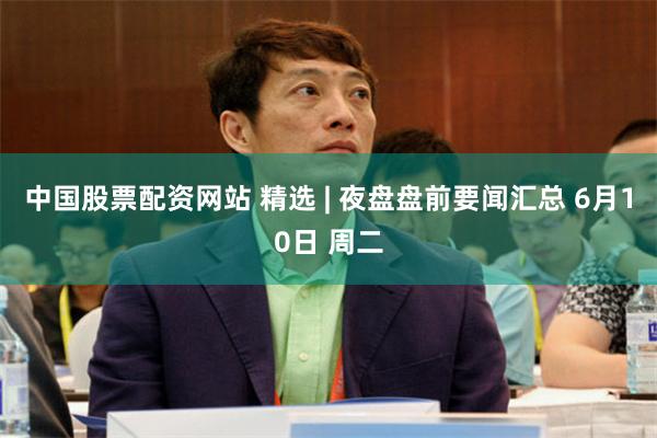 中国股票配资网站 精选 | 夜盘盘前要闻汇总 6月10日 周二